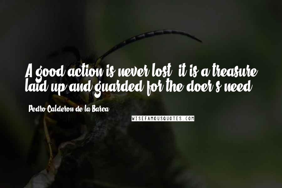 Pedro Calderon De La Barca Quotes: A good action is never lost; it is a treasure laid up and guarded for the doer's need.