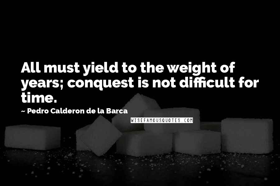 Pedro Calderon De La Barca Quotes: All must yield to the weight of years; conquest is not difficult for time.