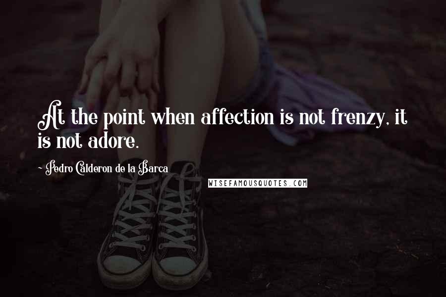 Pedro Calderon De La Barca Quotes: At the point when affection is not frenzy, it is not adore.