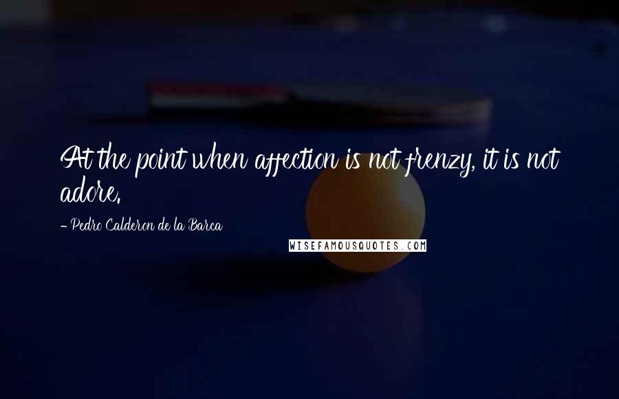 Pedro Calderon De La Barca Quotes: At the point when affection is not frenzy, it is not adore.