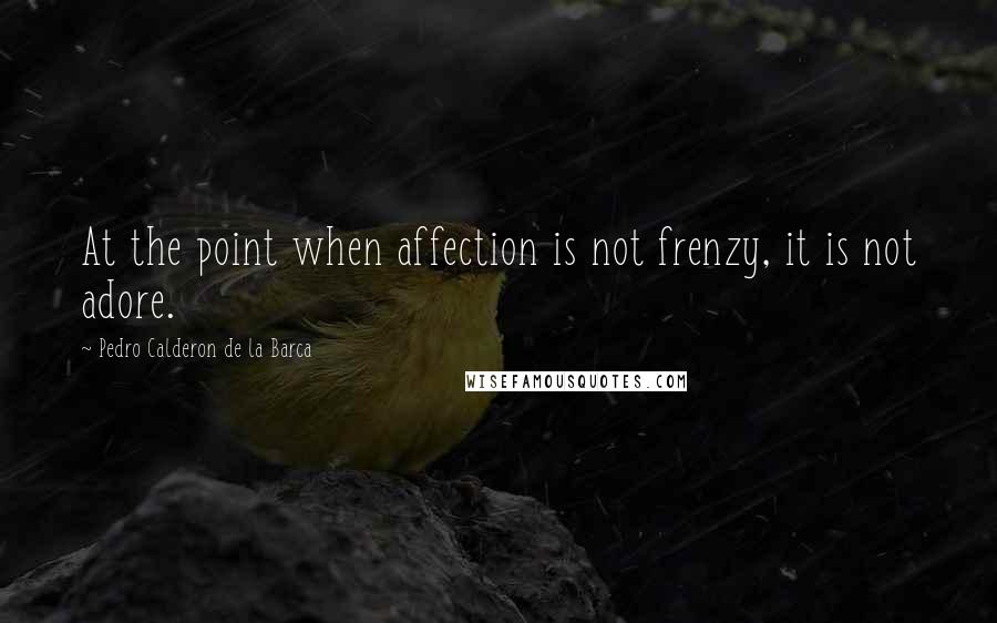 Pedro Calderon De La Barca Quotes: At the point when affection is not frenzy, it is not adore.