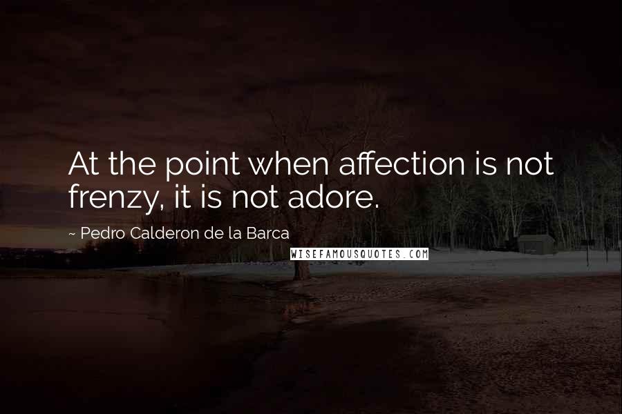 Pedro Calderon De La Barca Quotes: At the point when affection is not frenzy, it is not adore.