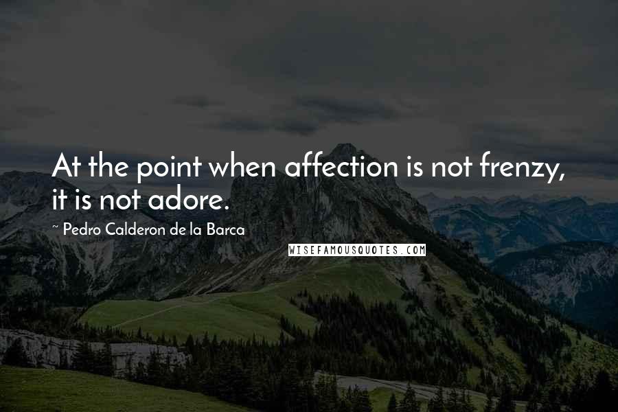 Pedro Calderon De La Barca Quotes: At the point when affection is not frenzy, it is not adore.