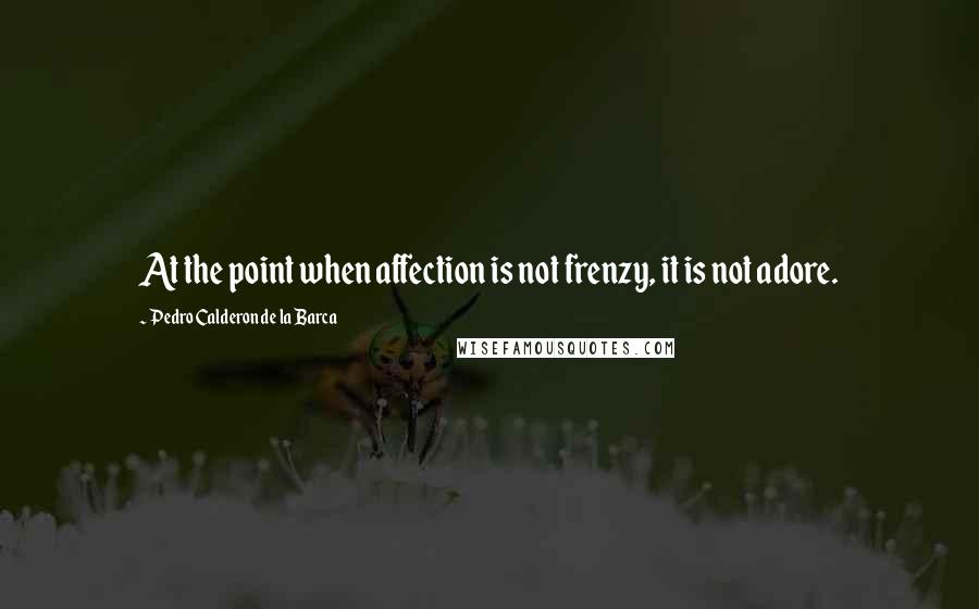 Pedro Calderon De La Barca Quotes: At the point when affection is not frenzy, it is not adore.