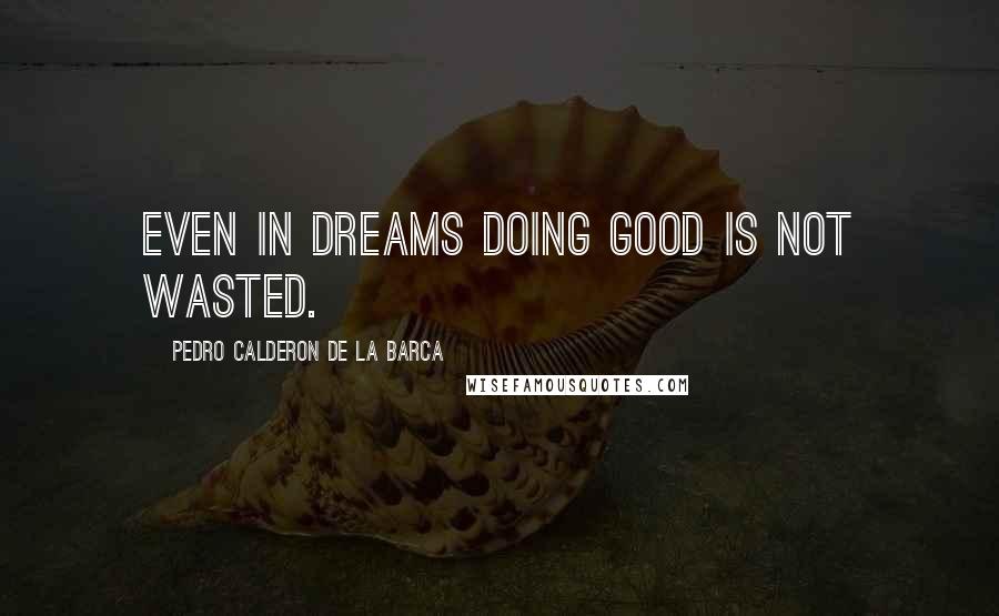 Pedro Calderon De La Barca Quotes: Even in dreams doing good is not wasted.