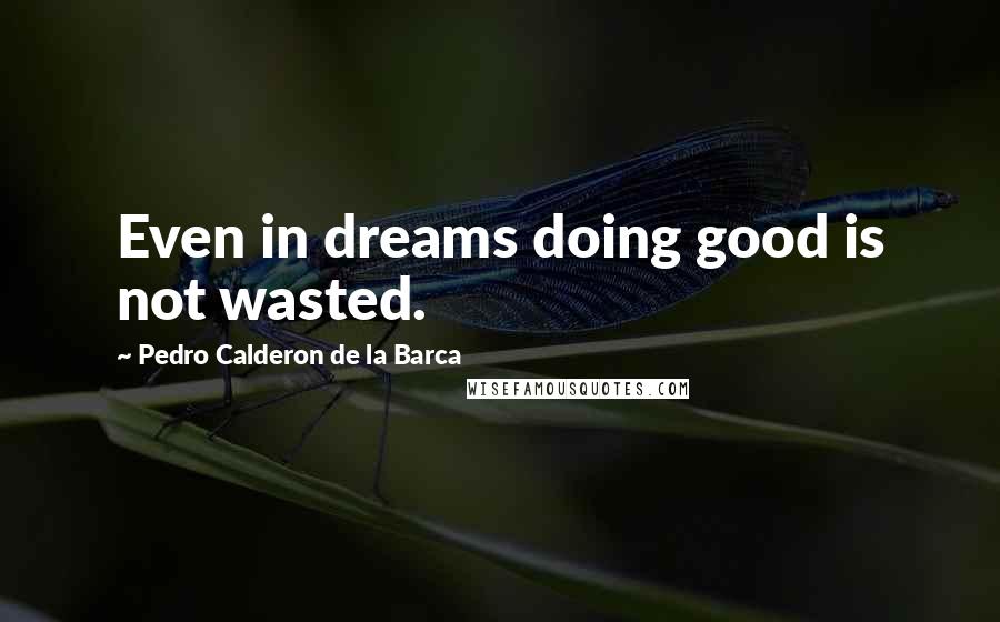 Pedro Calderon De La Barca Quotes: Even in dreams doing good is not wasted.