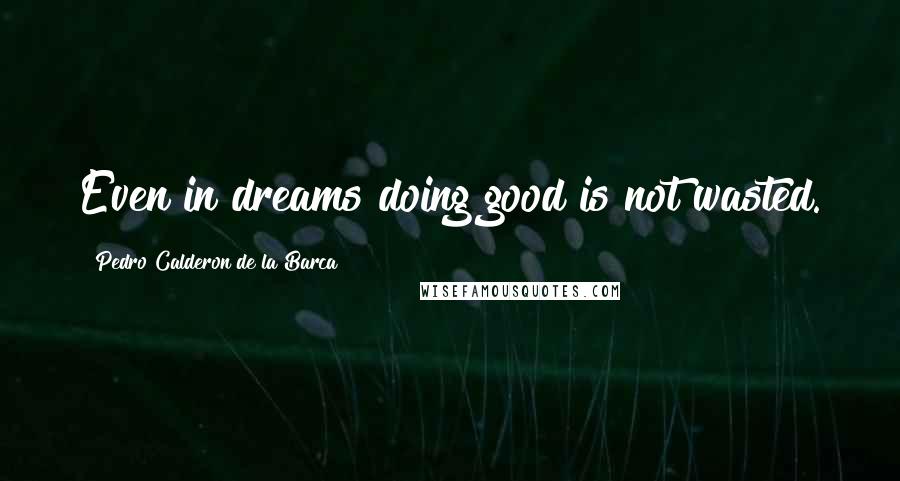 Pedro Calderon De La Barca Quotes: Even in dreams doing good is not wasted.