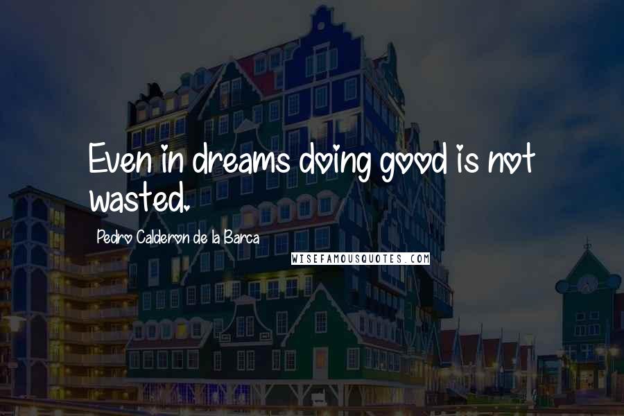 Pedro Calderon De La Barca Quotes: Even in dreams doing good is not wasted.