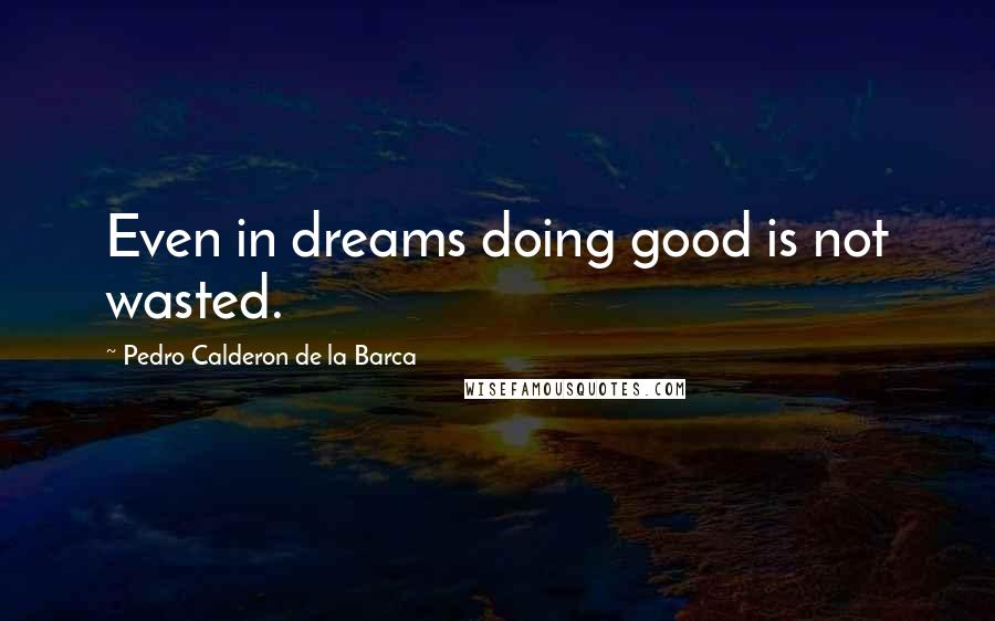 Pedro Calderon De La Barca Quotes: Even in dreams doing good is not wasted.