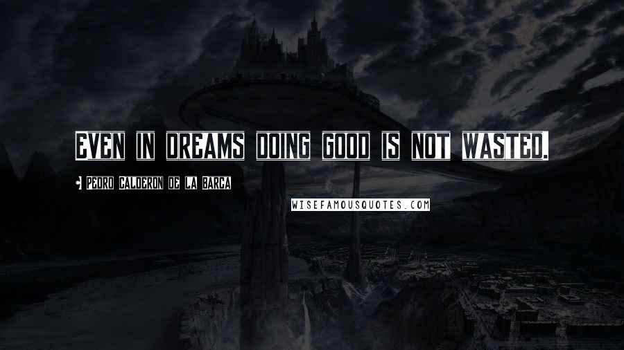 Pedro Calderon De La Barca Quotes: Even in dreams doing good is not wasted.