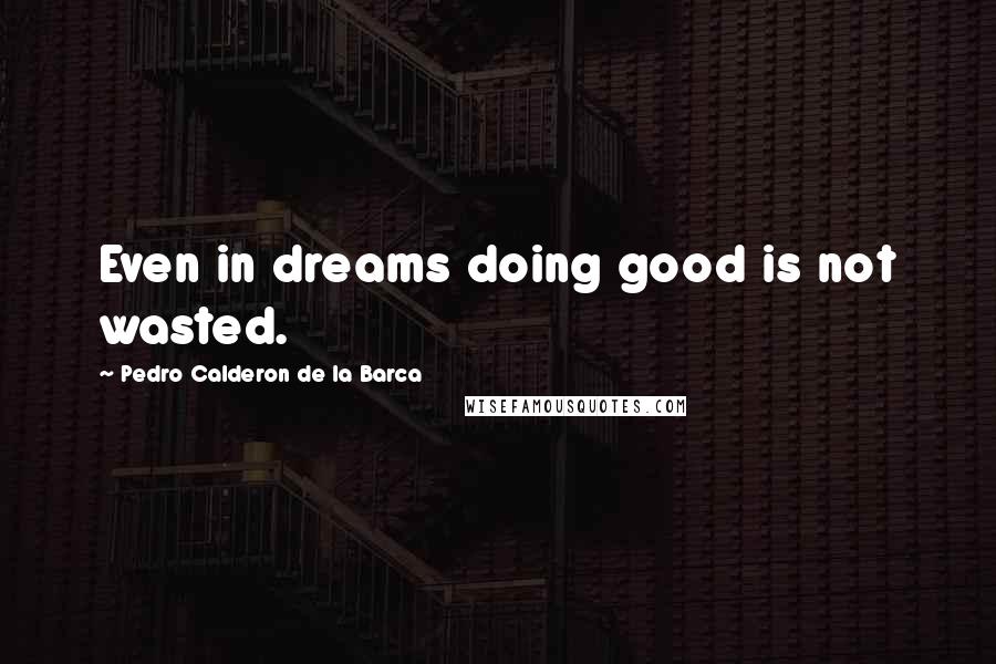 Pedro Calderon De La Barca Quotes: Even in dreams doing good is not wasted.