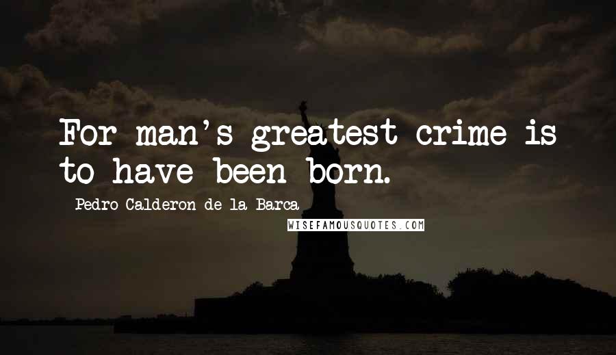 Pedro Calderon De La Barca Quotes: For man's greatest crime is to have been born.