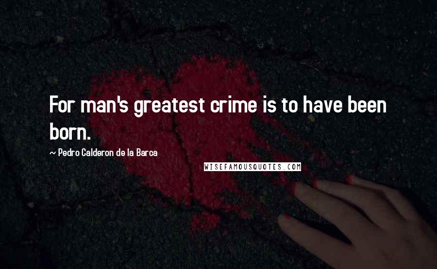 Pedro Calderon De La Barca Quotes: For man's greatest crime is to have been born.