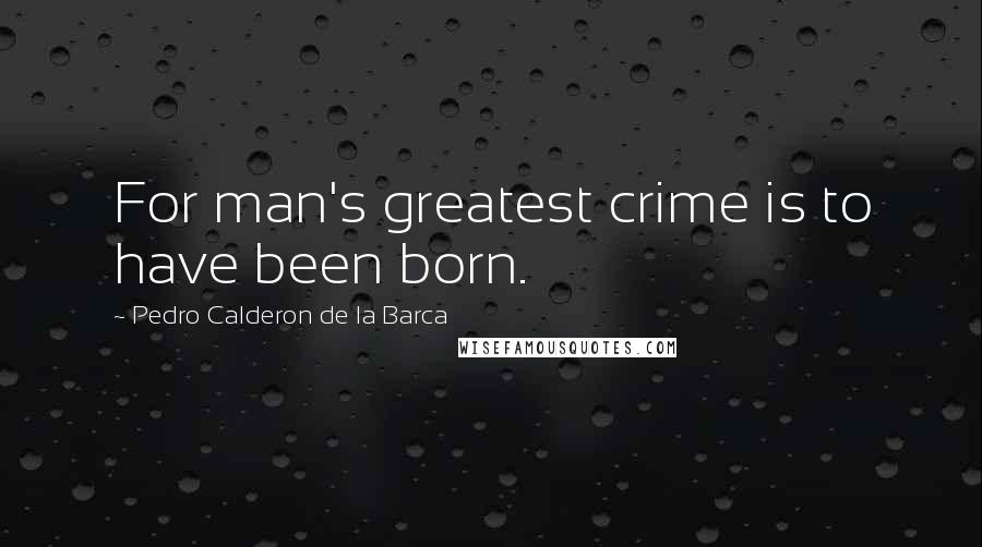 Pedro Calderon De La Barca Quotes: For man's greatest crime is to have been born.