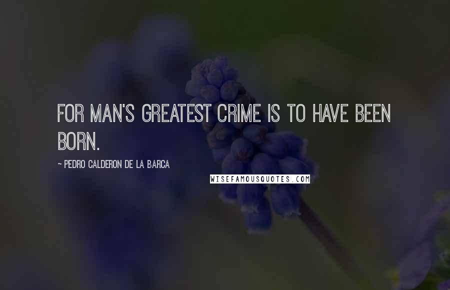 Pedro Calderon De La Barca Quotes: For man's greatest crime is to have been born.