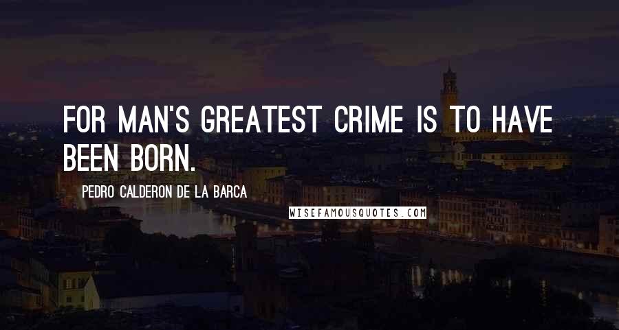 Pedro Calderon De La Barca Quotes: For man's greatest crime is to have been born.