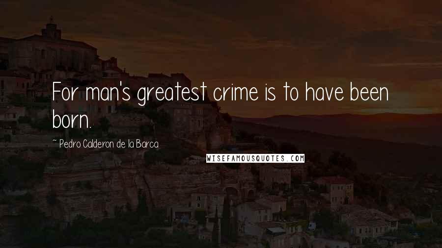 Pedro Calderon De La Barca Quotes: For man's greatest crime is to have been born.