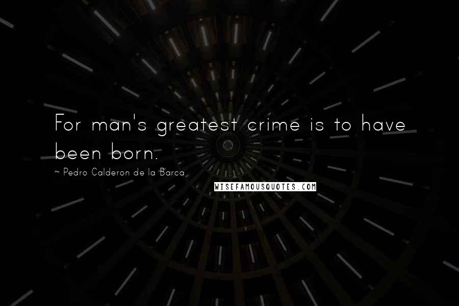 Pedro Calderon De La Barca Quotes: For man's greatest crime is to have been born.