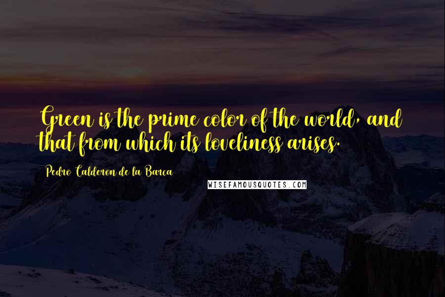 Pedro Calderon De La Barca Quotes: Green is the prime color of the world, and that from which its loveliness arises.