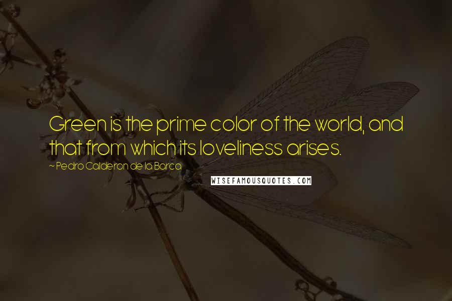 Pedro Calderon De La Barca Quotes: Green is the prime color of the world, and that from which its loveliness arises.