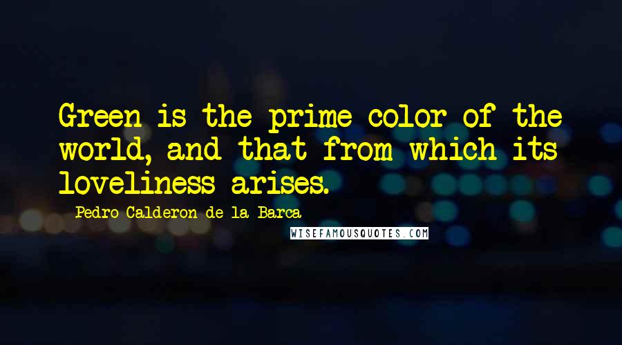 Pedro Calderon De La Barca Quotes: Green is the prime color of the world, and that from which its loveliness arises.