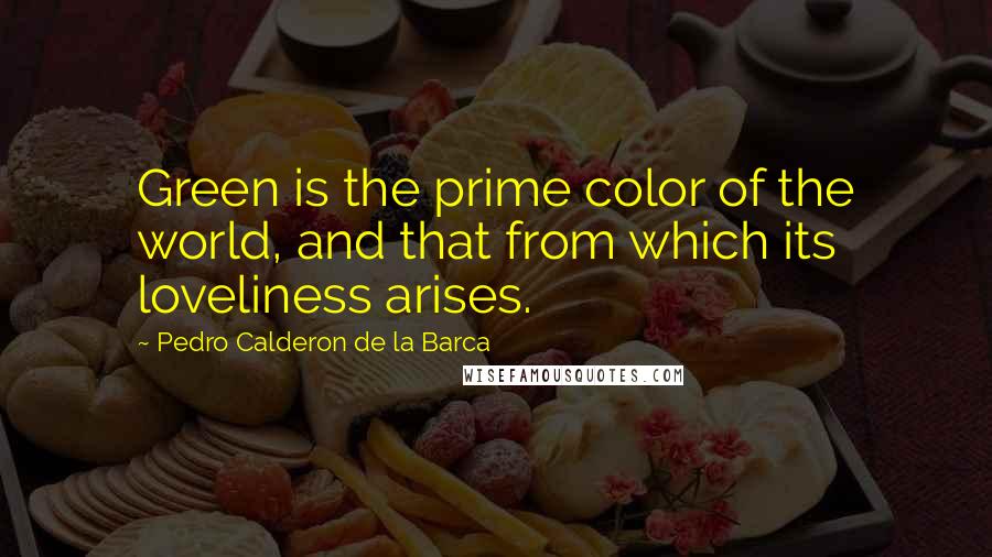 Pedro Calderon De La Barca Quotes: Green is the prime color of the world, and that from which its loveliness arises.