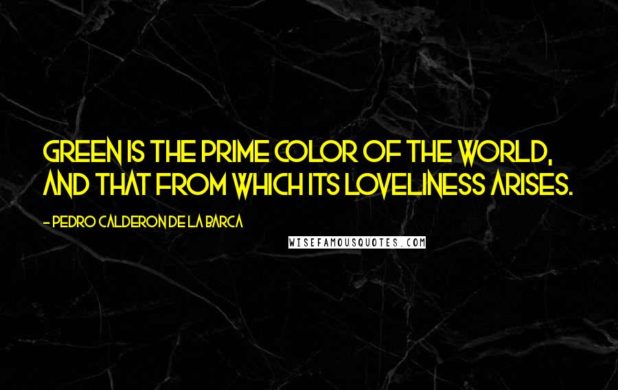 Pedro Calderon De La Barca Quotes: Green is the prime color of the world, and that from which its loveliness arises.