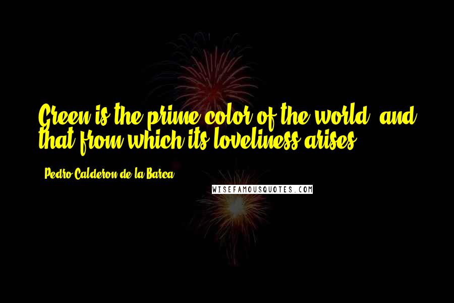 Pedro Calderon De La Barca Quotes: Green is the prime color of the world, and that from which its loveliness arises.