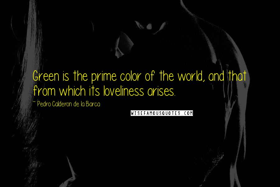 Pedro Calderon De La Barca Quotes: Green is the prime color of the world, and that from which its loveliness arises.
