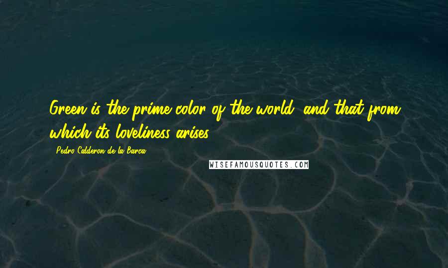 Pedro Calderon De La Barca Quotes: Green is the prime color of the world, and that from which its loveliness arises.