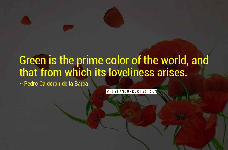 Pedro Calderon De La Barca Quotes: Green is the prime color of the world, and that from which its loveliness arises.