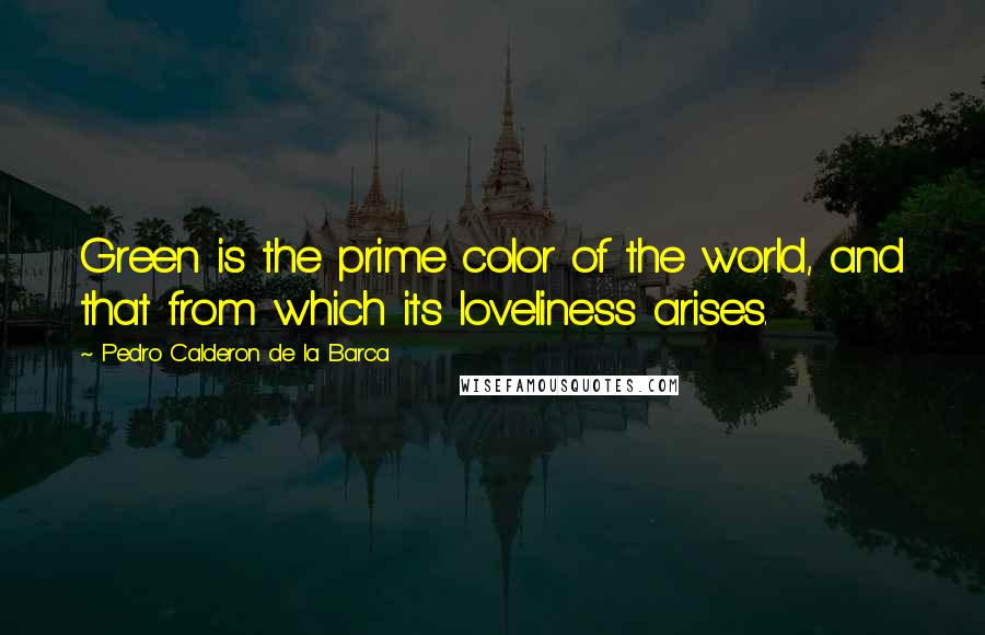 Pedro Calderon De La Barca Quotes: Green is the prime color of the world, and that from which its loveliness arises.