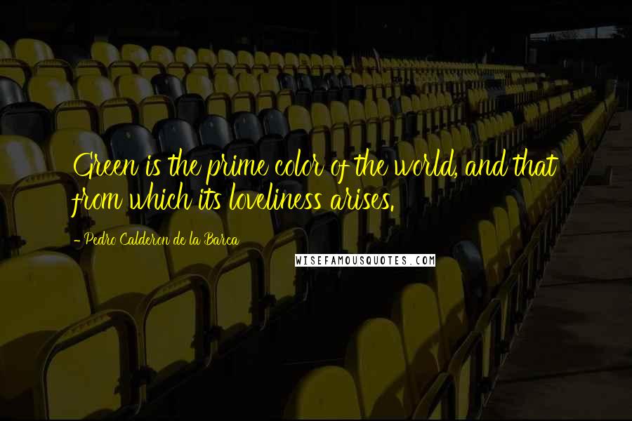 Pedro Calderon De La Barca Quotes: Green is the prime color of the world, and that from which its loveliness arises.