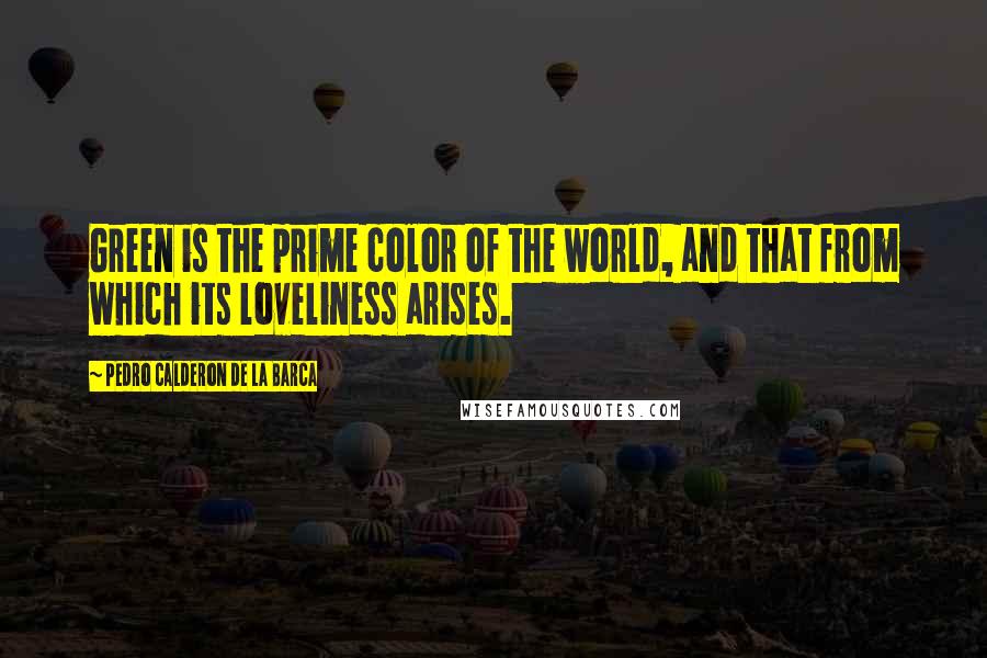 Pedro Calderon De La Barca Quotes: Green is the prime color of the world, and that from which its loveliness arises.