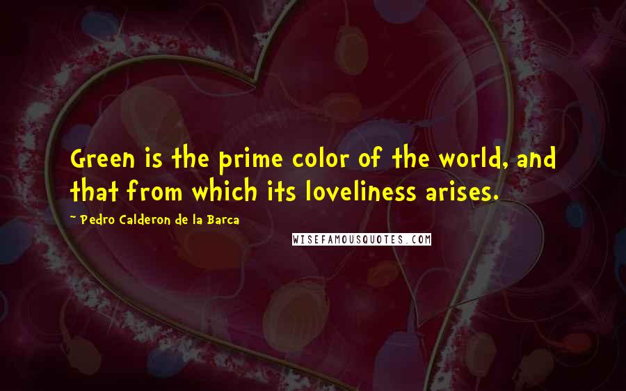 Pedro Calderon De La Barca Quotes: Green is the prime color of the world, and that from which its loveliness arises.