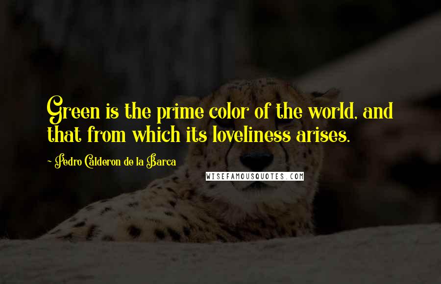 Pedro Calderon De La Barca Quotes: Green is the prime color of the world, and that from which its loveliness arises.