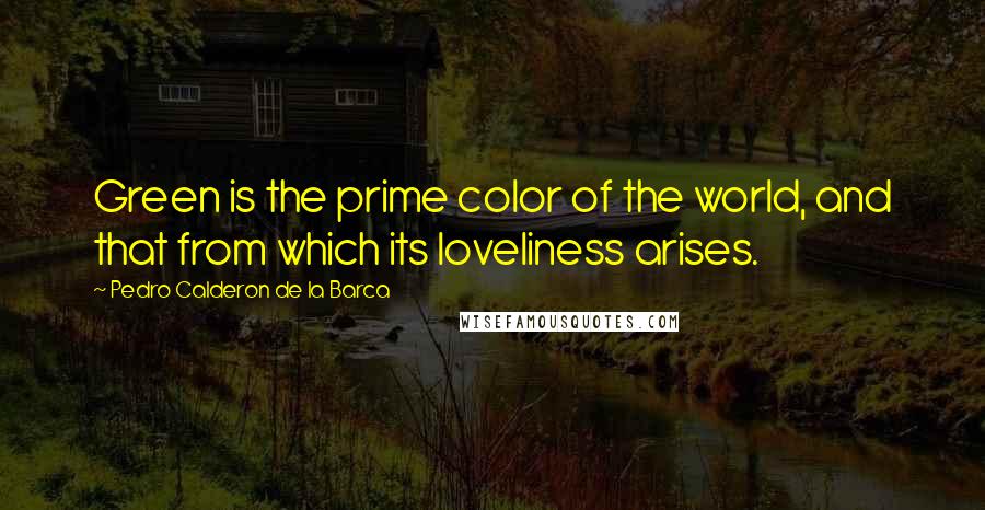 Pedro Calderon De La Barca Quotes: Green is the prime color of the world, and that from which its loveliness arises.