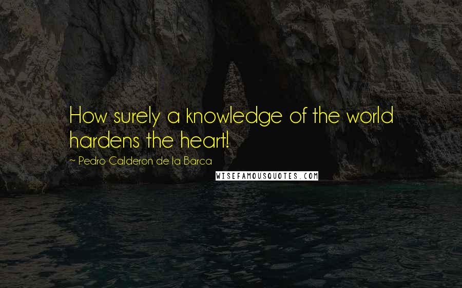 Pedro Calderon De La Barca Quotes: How surely a knowledge of the world hardens the heart!