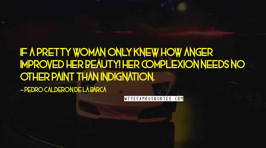 Pedro Calderon De La Barca Quotes: If a pretty woman only knew how anger improved her beauty! Her complexion needs no other paint than indignation.