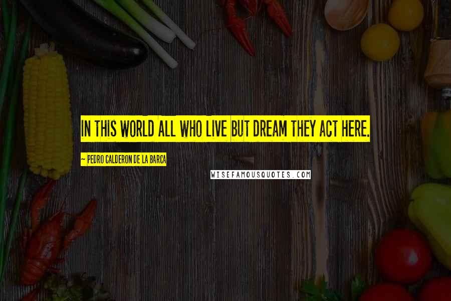 Pedro Calderon De La Barca Quotes: in this world All who live but dream they act here.