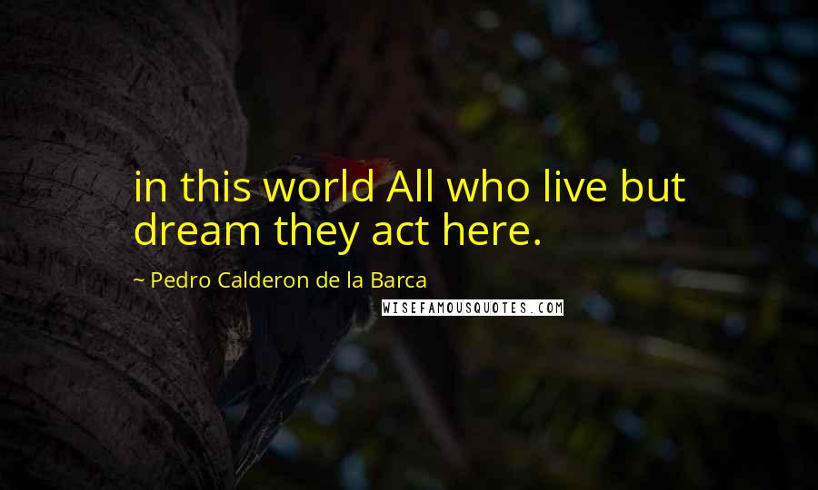 Pedro Calderon De La Barca Quotes: in this world All who live but dream they act here.