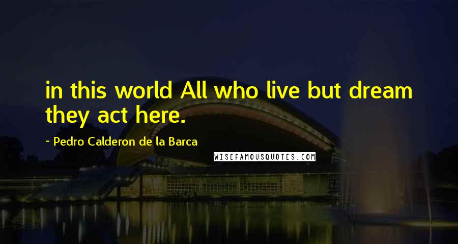 Pedro Calderon De La Barca Quotes: in this world All who live but dream they act here.