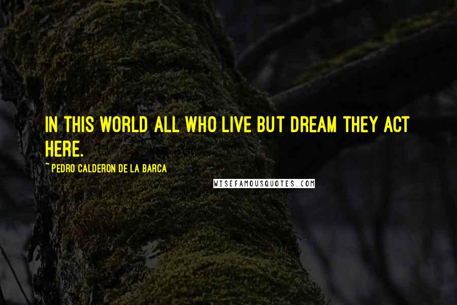 Pedro Calderon De La Barca Quotes: in this world All who live but dream they act here.
