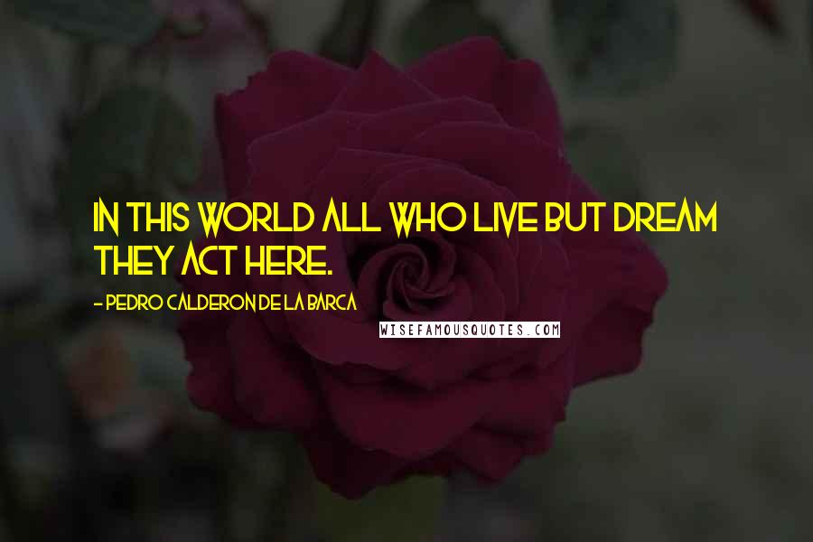 Pedro Calderon De La Barca Quotes: in this world All who live but dream they act here.