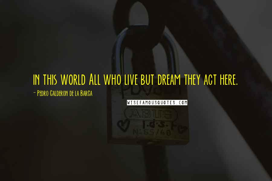 Pedro Calderon De La Barca Quotes: in this world All who live but dream they act here.