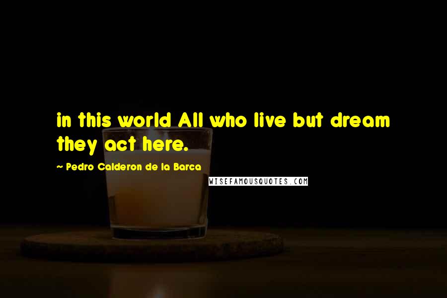 Pedro Calderon De La Barca Quotes: in this world All who live but dream they act here.