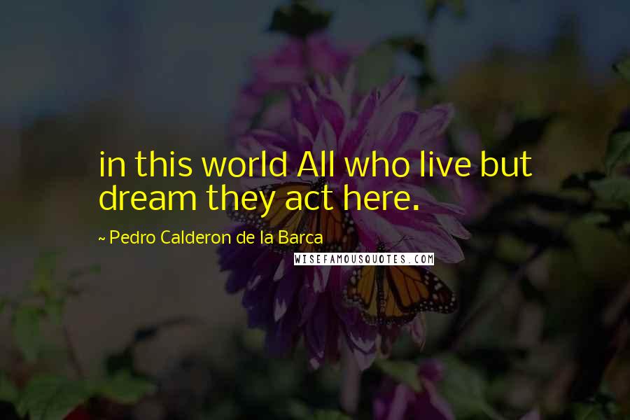 Pedro Calderon De La Barca Quotes: in this world All who live but dream they act here.