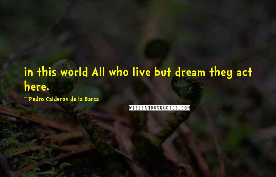 Pedro Calderon De La Barca Quotes: in this world All who live but dream they act here.