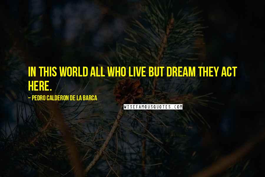 Pedro Calderon De La Barca Quotes: in this world All who live but dream they act here.