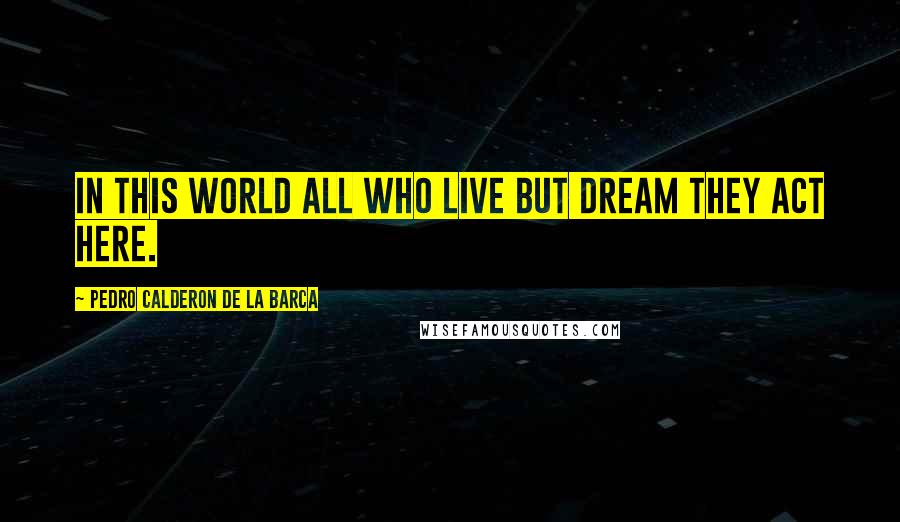 Pedro Calderon De La Barca Quotes: in this world All who live but dream they act here.
